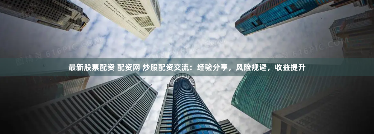最新股票配资 配资网 炒股配资交流：经验分享，风险规避，收益提升