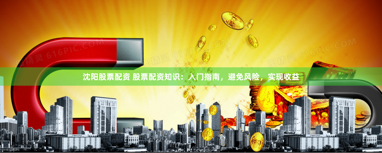 沈阳股票配资 股票配资知识：入门指南，避免风险，实现收益