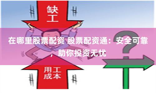 在哪里股票配资 股票配资通：安全可靠，助你投资无忧