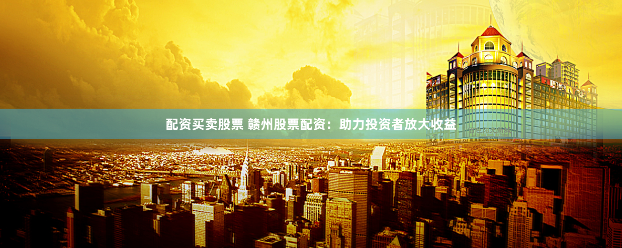 配资买卖股票 赣州股票配资：助力投资者放大收益