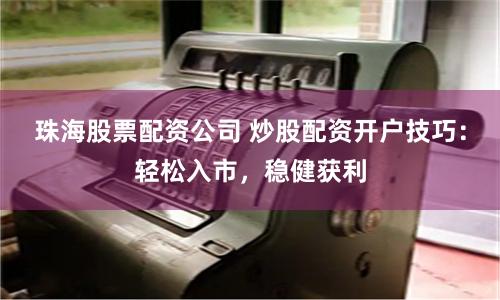 珠海股票配资公司 炒股配资开户技巧：轻松入市，稳健获利