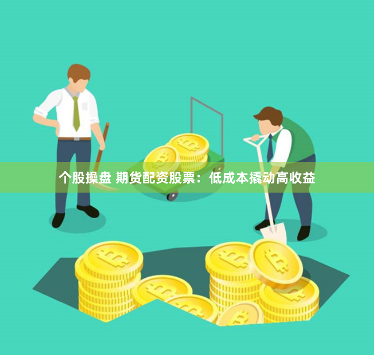 个股操盘 期货配资股票：低成本撬动高收益