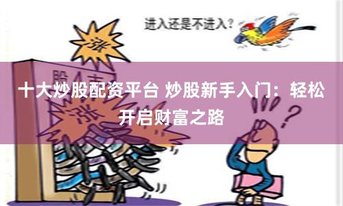 十大炒股配资平台 炒股新手入门：轻松开启财富之路
