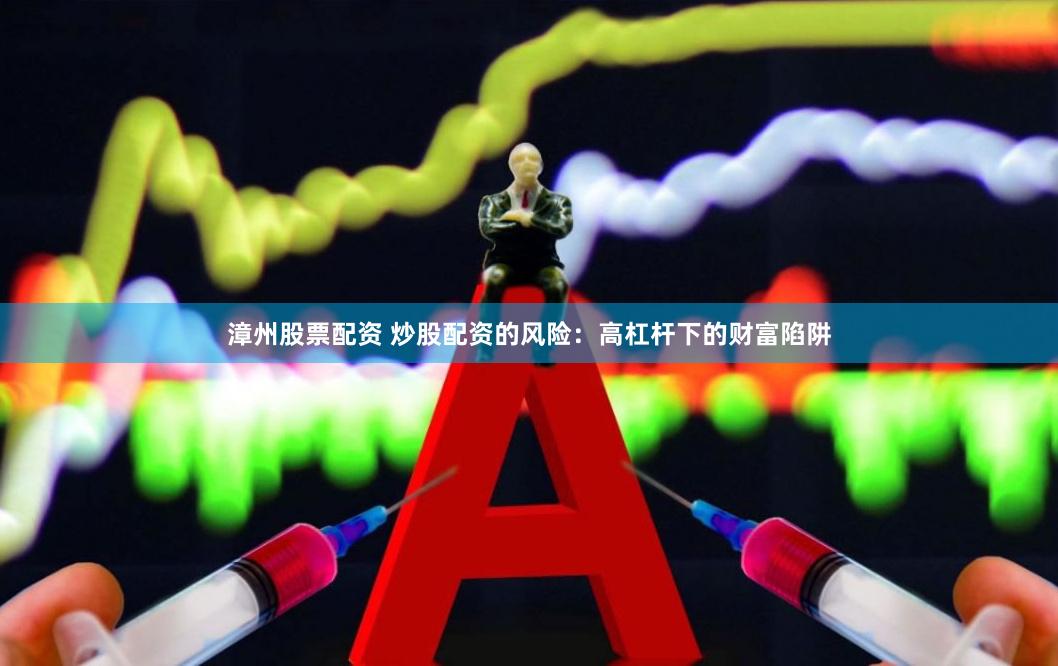 漳州股票配资 炒股配资的风险：高杠杆下的财富陷阱
