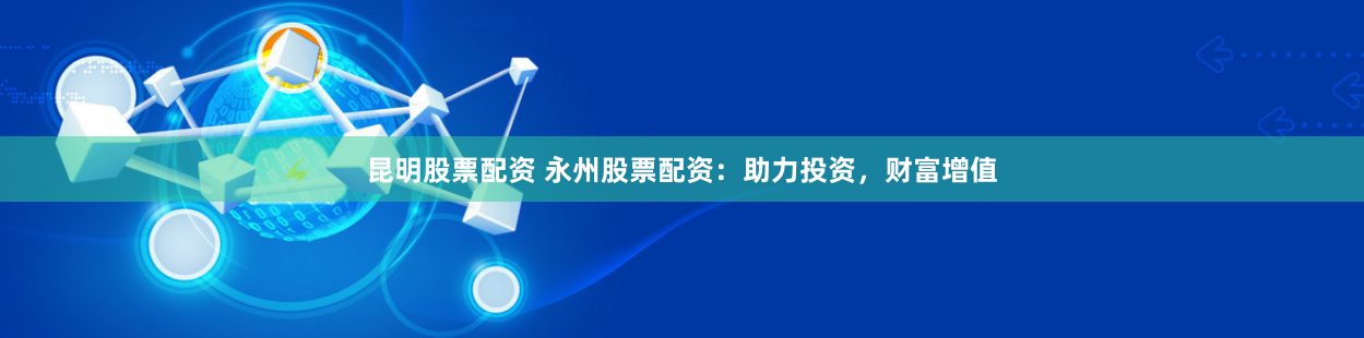 昆明股票配资 永州股票配资：助力投资，财富增值
