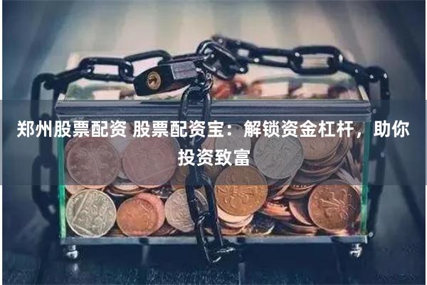 郑州股票配资 股票配资宝：解锁资金杠杆，助你投资致富