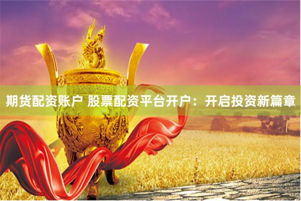 期货配资账户 股票配资平台开户：开启投资新篇章