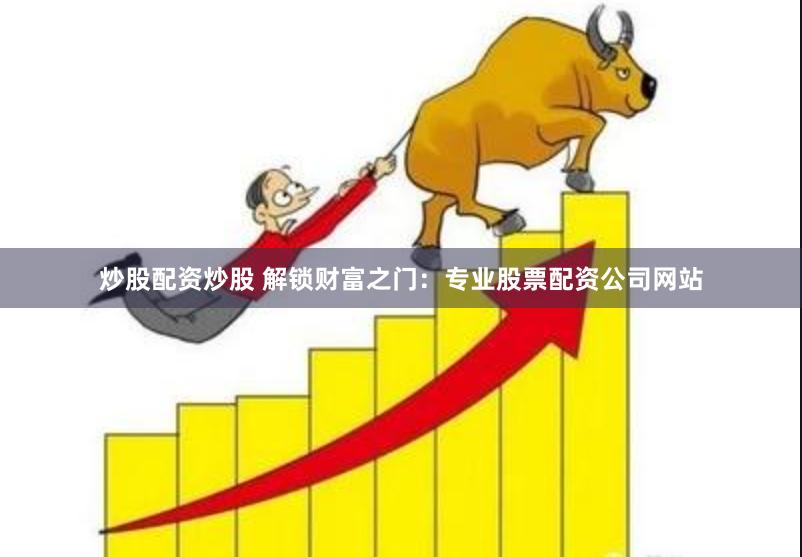 炒股配资炒股 解锁财富之门：专业股票配资公司网站