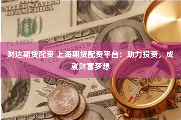 财达期货配资 上海期货配资平台：助力投资，成就财富梦想