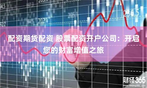 配资期货配资 股票配资开户公司：开启您的财富增值之旅