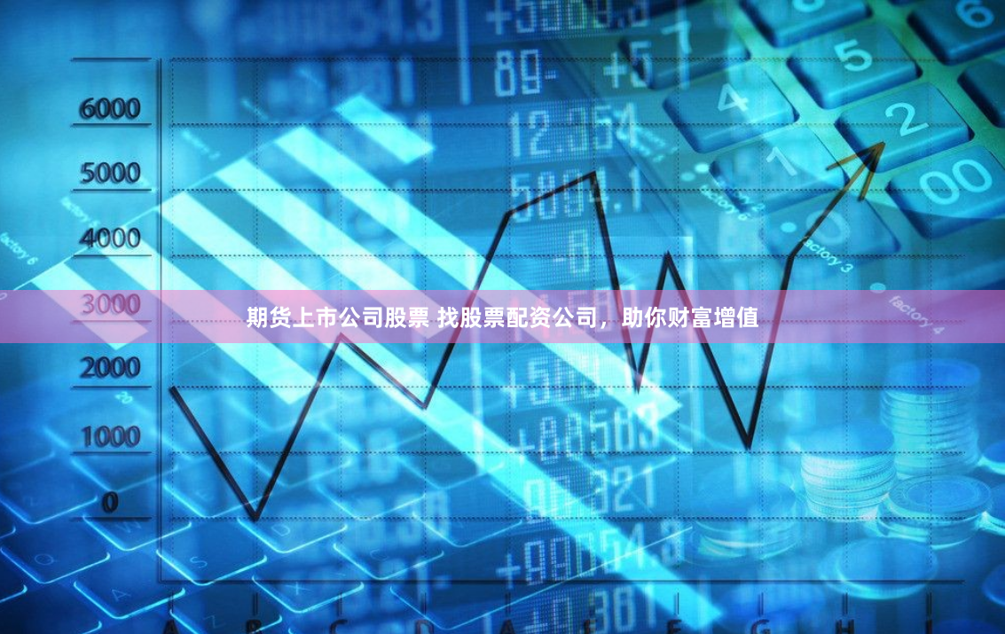 期货上市公司股票 找股票配资公司，助你财富增值