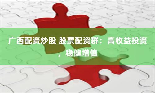 广西配资炒股 股票配资群：高收益投资，稳健增值