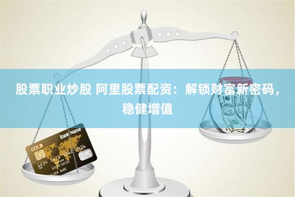 股票职业炒股 阿里股票配资：解锁财富新密码，稳健增值