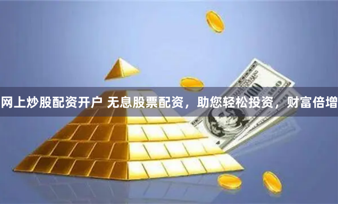 网上炒股配资开户 无息股票配资，助您轻松投资，财富倍增