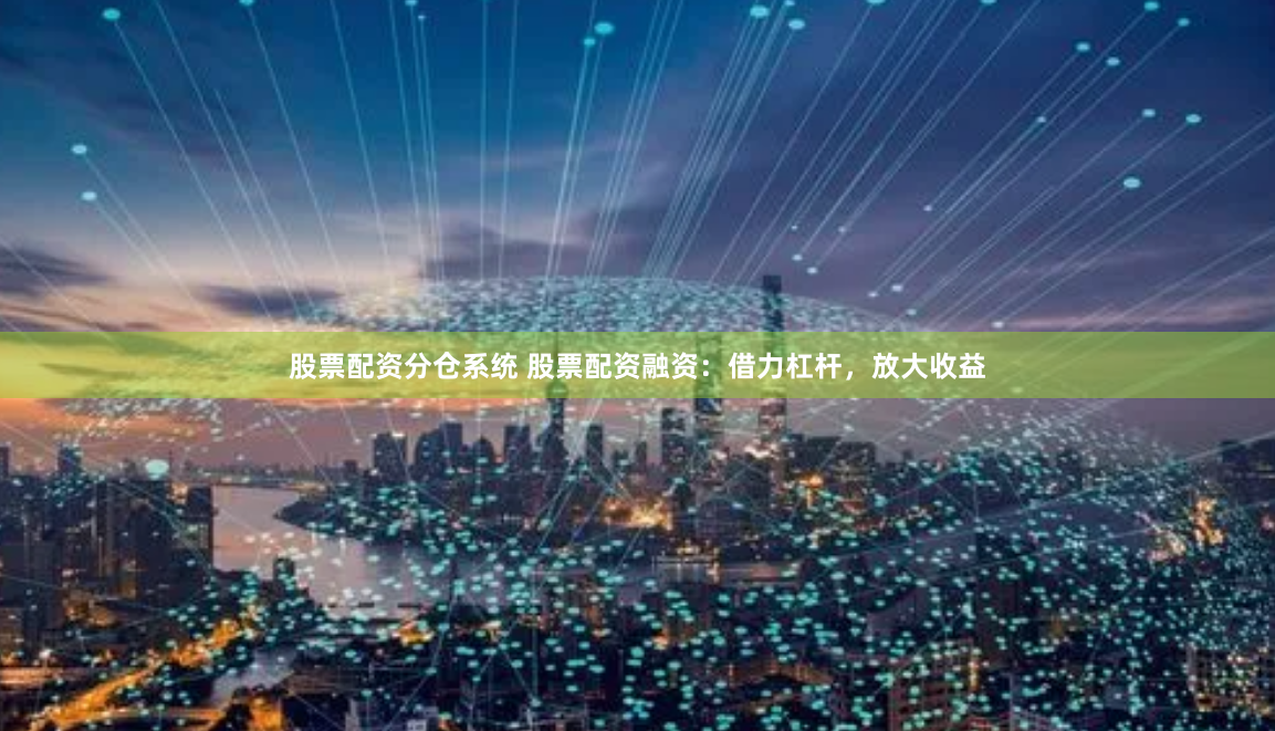 股票配资分仓系统 股票配资融资：借力杠杆，放大收益
