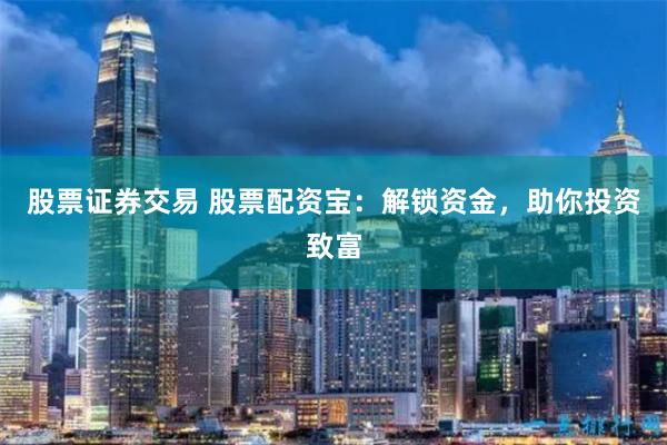股票证券交易 股票配资宝：解锁资金，助你投资致富