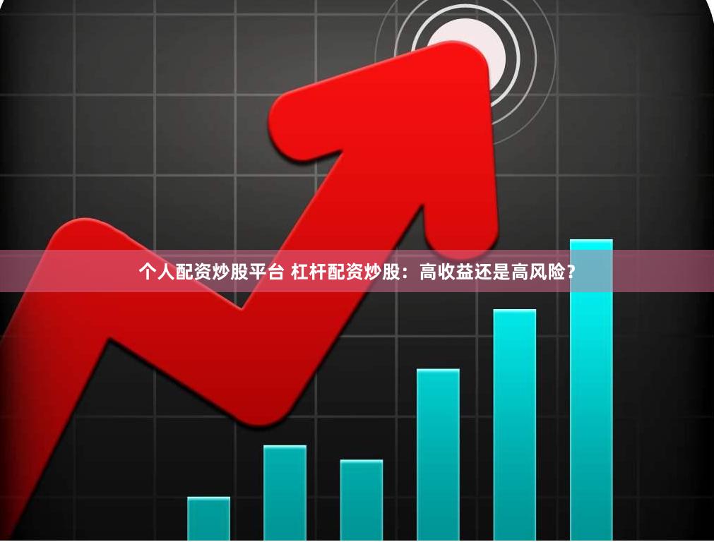 个人配资炒股平台 杠杆配资炒股：高收益还是高风险？