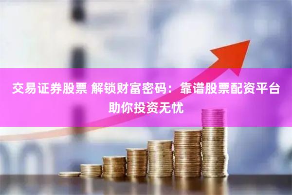 交易证券股票 解锁财富密码：靠谱股票配资平台助你投资无忧