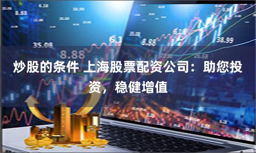 炒股的条件 上海股票配资公司：助您投资，稳健增值