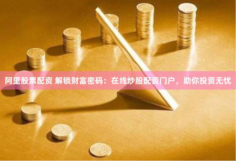 阿里股票配资 解锁财富密码：在线炒股配资门户，助你投资无忧