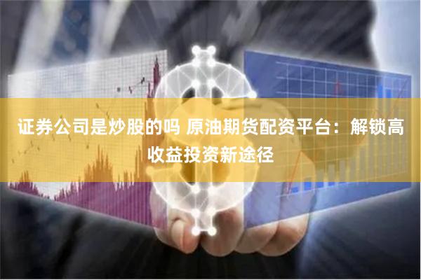 证券公司是炒股的吗 原油期货配资平台：解锁高收益投资新途径