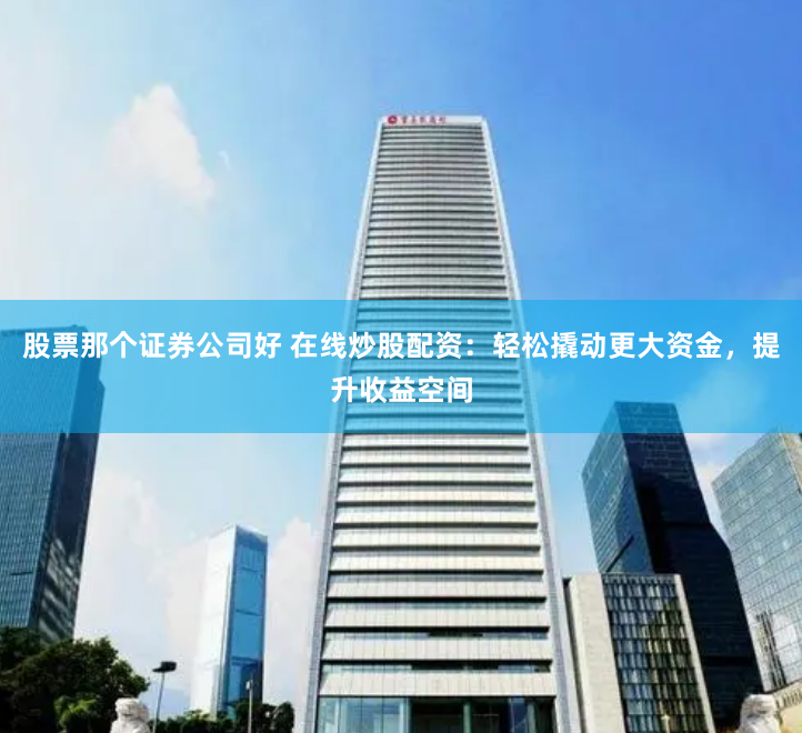 股票那个证券公司好 在线炒股配资：轻松撬动更大资金，提升收益空间