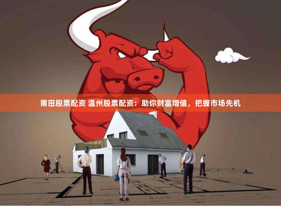 莆田股票配资 温州股票配资：助你财富增值，把握市场先机