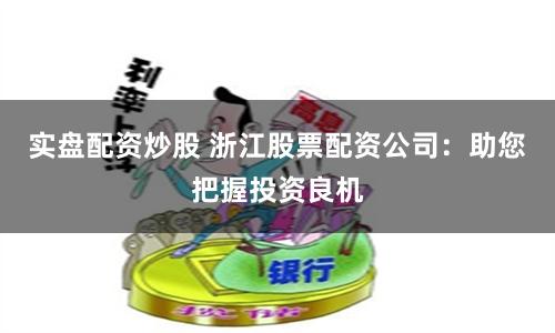 实盘配资炒股 浙江股票配资公司：助您把握投资良机