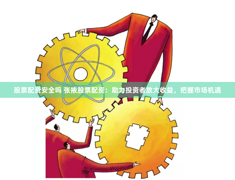 股票配资安全吗 张掖股票配资：助力投资者放大收益，把握市场机遇