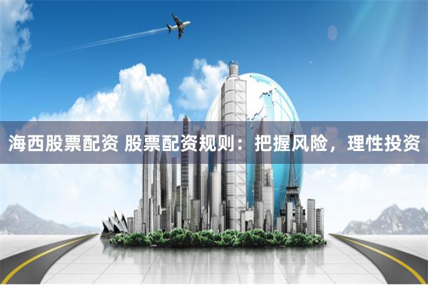 海西股票配资 股票配资规则：把握风险，理性投资