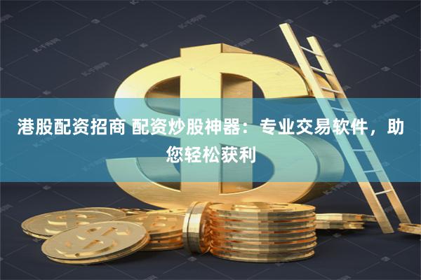 港股配资招商 配资炒股神器：专业交易软件，助您轻松获利