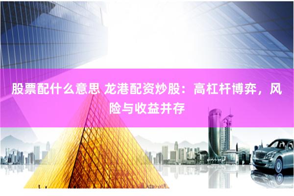 股票配什么意思 龙港配资炒股：高杠杆博弈，风险与收益并存
