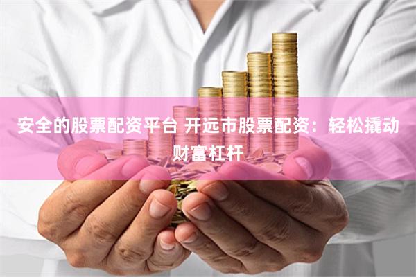 安全的股票配资平台 开远市股票配资：轻松撬动财富杠杆