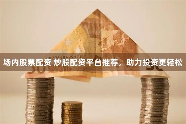 场内股票配资 炒股配资平台推荐，助力投资更轻松