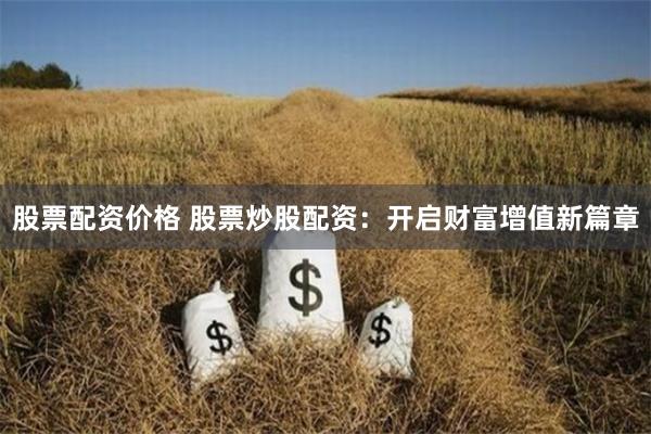 股票配资价格 股票炒股配资：开启财富增值新篇章