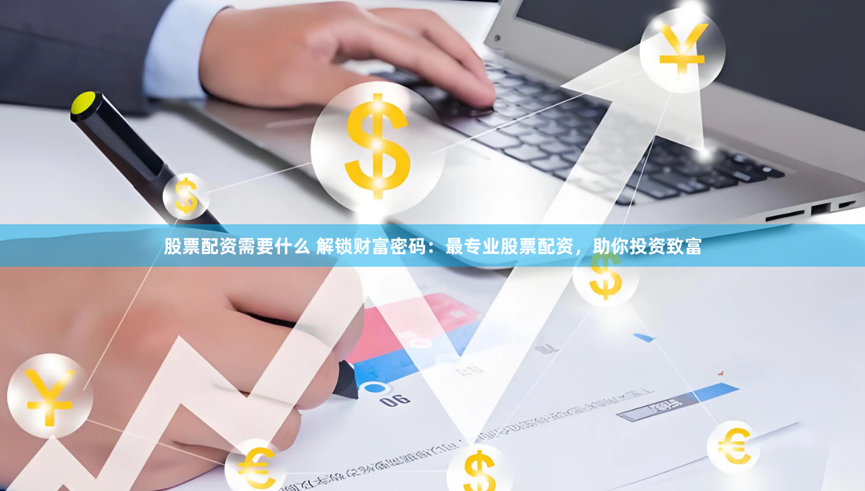 股票配资需要什么 解锁财富密码：最专业股票配资，助你投资致富