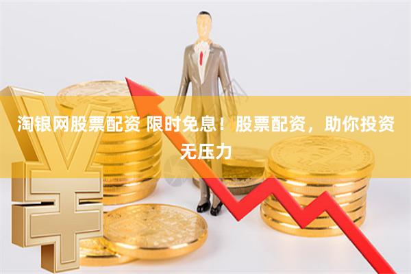 淘银网股票配资 限时免息！股票配资，助你投资无压力