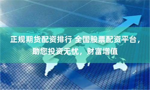 正规期货配资排行 全国股票配资平台，助您投资无忧，财富增值