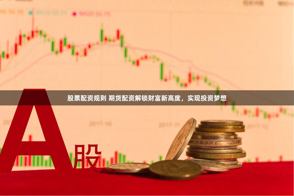 股票配资规则 期货配资解锁财富新高度，实现投资梦想