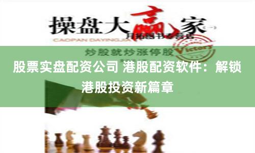 股票实盘配资公司 港股配资软件：解锁港股投资新篇章
