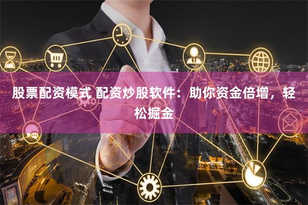 股票配资模式 配资炒股软件：助你资金倍增，轻松掘金