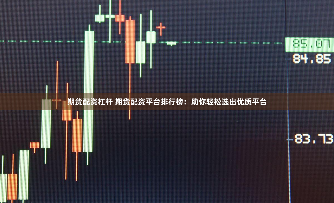 期货配资杠杆 期货配资平台排行榜：助你轻松选出优质平台