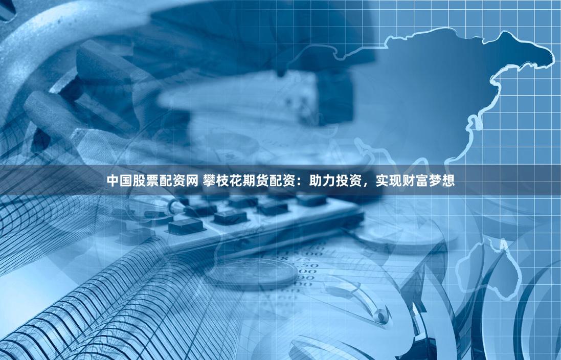中国股票配资网 攀枝花期货配资：助力投资，实现财富梦想