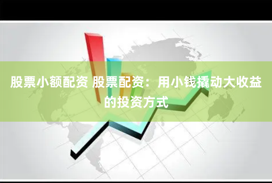 股票小额配资 股票配资：用小钱撬动大收益的投资方式
