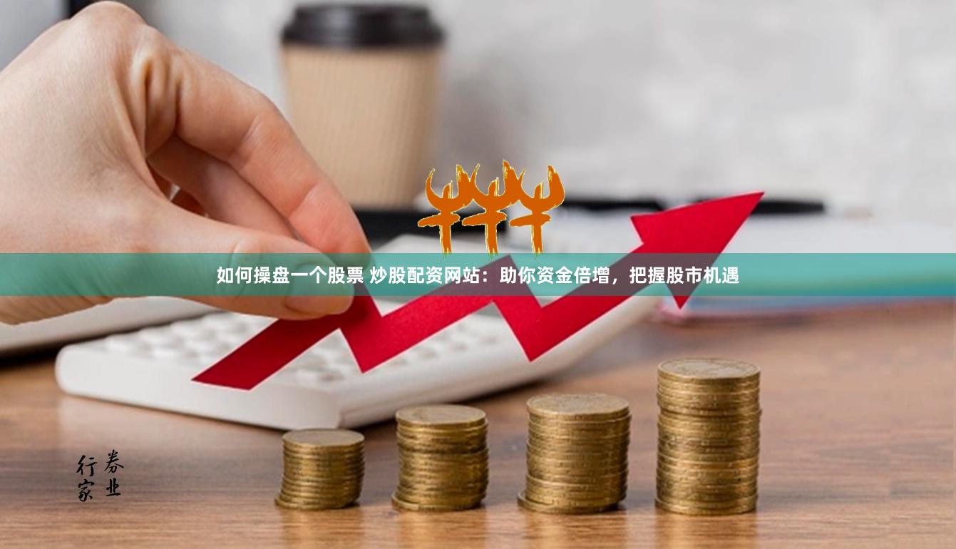 如何操盘一个股票 炒股配资网站：助你资金倍增，把握股市机遇