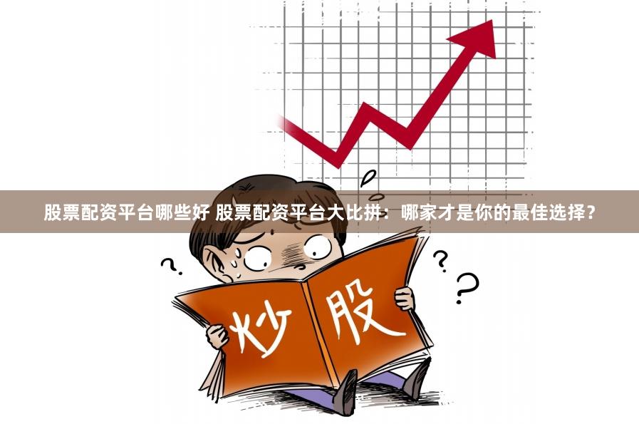 股票配资平台哪些好 股票配资平台大比拼：哪家才是你的最佳选择？