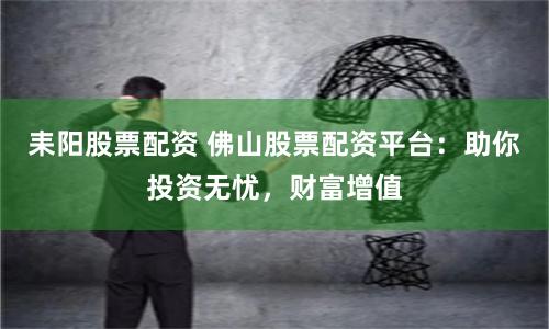 耒阳股票配资 佛山股票配资平台：助你投资无忧，财富增值