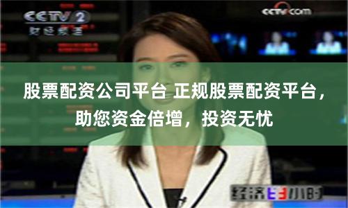 股票配资公司平台 正规股票配资平台，助您资金倍增，投资无忧