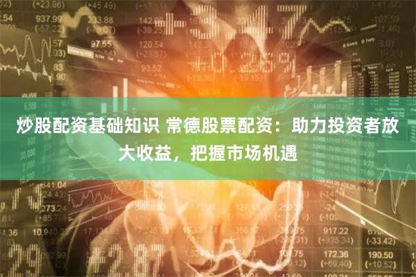 炒股配资基础知识 常德股票配资：助力投资者放大收益，把握市场机遇