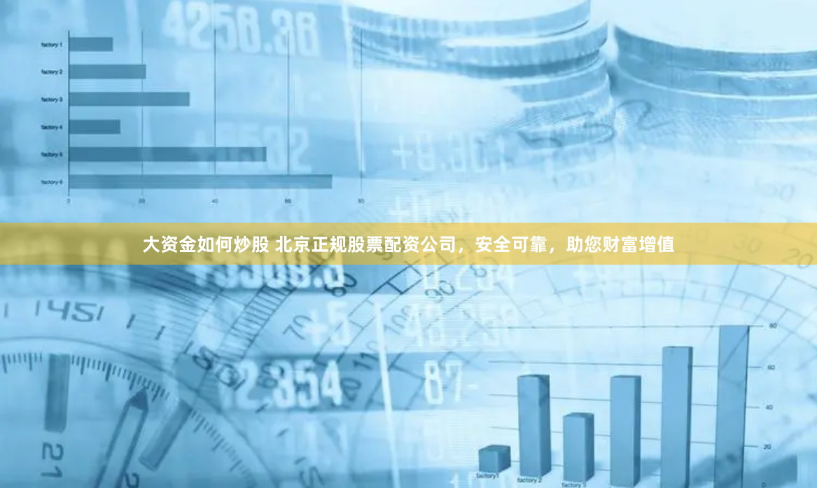 大资金如何炒股 北京正规股票配资公司，安全可靠，助您财富增值